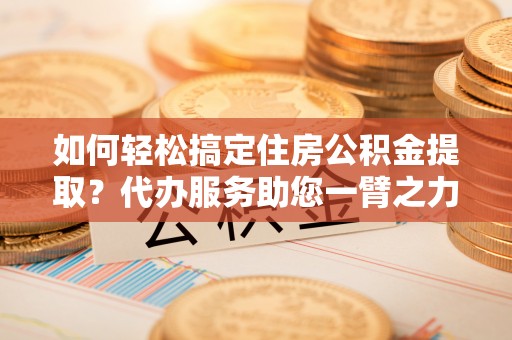 铜川如何轻松搞定住房公积金提取？代办服务助您一臂之力