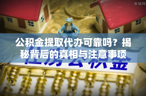 铜川公积金提取代办可靠吗？揭秘背后的真相与注意事项