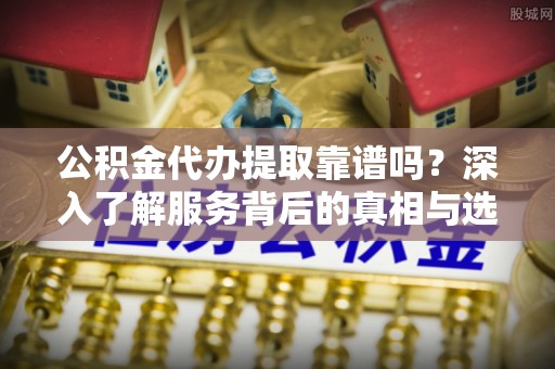 铜川公积金代办提取靠谱吗？深入了解服务背后的真相与选择指南