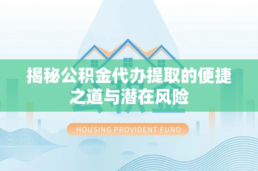 铜川揭秘公积金代办提取的便捷之道与潜在风险
