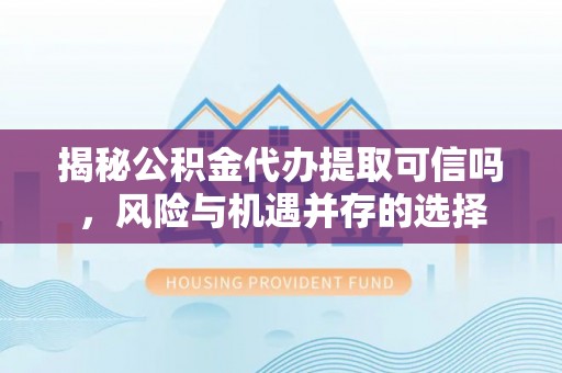 铜川揭秘公积金代办提取可信吗，风险与机遇并存的选择