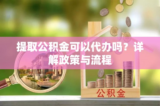铜川提取公积金可以代办吗？详解政策与流程