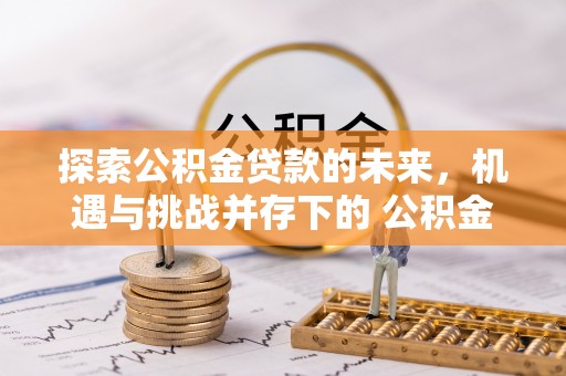 铜川探索公积金贷款的未来，机遇与挑战并存下的 公积金贷款风险防控