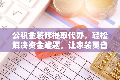 铜川公积金装修提取代办，轻松解决资金难题，让家装更省心