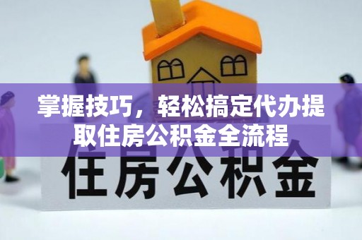 铜川掌握技巧，轻松搞定代办提取住房公积金全流程