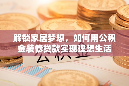 铜川解锁家居梦想，如何用公积金装修贷款实现理想生活