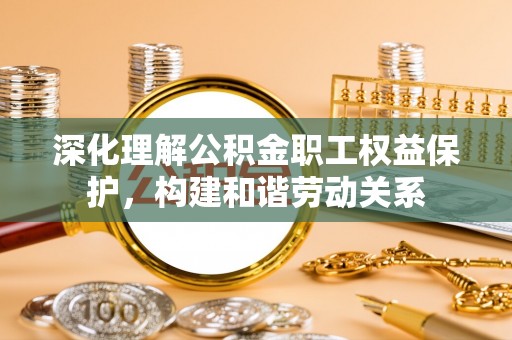 铜川深化理解公积金职工权益保护，构建和谐劳动关系