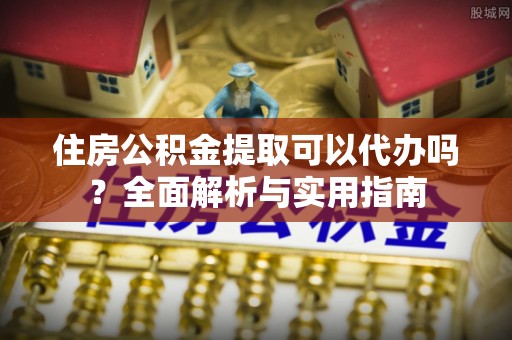 铜川住房公积金提取可以代办吗？全面解析与实用指南