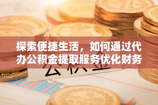 铜川探索便捷生活，如何通过代办公积金提取服务优化财务管理