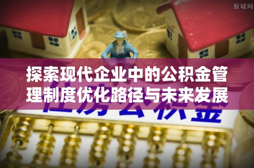 铜川探索现代企业中的公积金管理制度优化路径与未来发展
