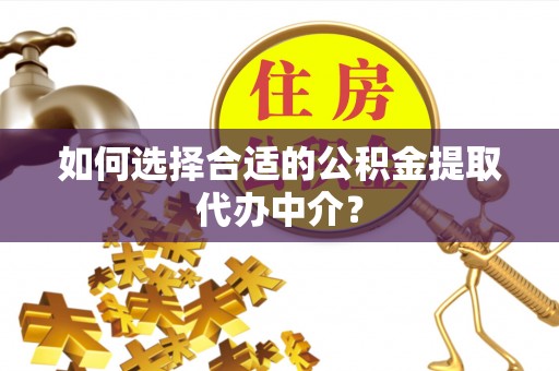 铜川如何选择合适的公积金提取代办中介？