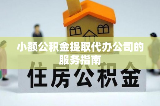 铜川小额公积金提取代办公司的服务指南