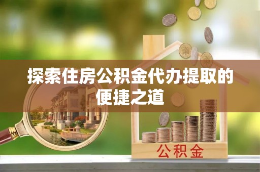铜川探索住房公积金代办提取的便捷之道