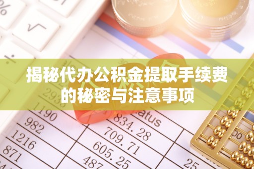 铜川揭秘代办公积金提取手续费的秘密与注意事项