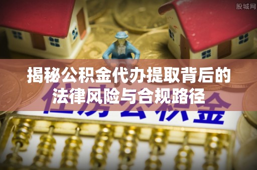 铜川揭秘公积金代办提取背后的法律风险与合规路径
