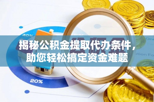 铜川揭秘公积金提取代办条件，助您轻松搞定资金难题