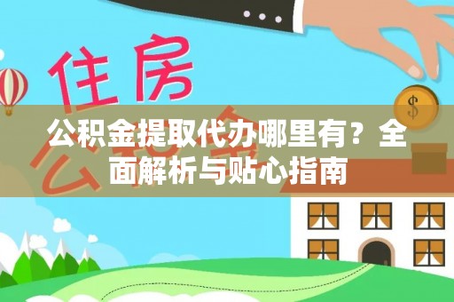 铜川公积金提取代办哪里有？全面解析与贴心指南