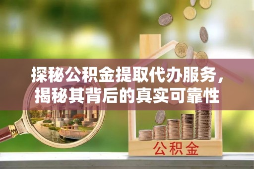 铜川探秘公积金提取代办服务，揭秘其背后的真实可靠性