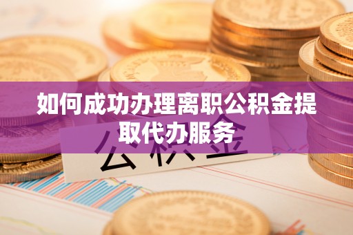 铜川如何成功办理离职公积金提取代办服务