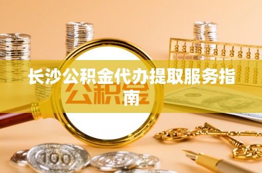 铜川长沙公积金代办提取服务指南