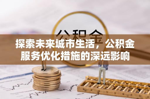铜川探索未来城市生活，公积金服务优化措施的深远影响