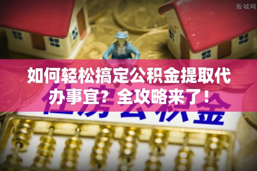 铜川如何轻松搞定公积金提取代办事宜？全攻略来了！