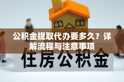 铜川公积金提取代办要多久？详解流程与注意事项