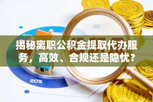 铜川揭秘离职公积金提取代办服务，高效、合规还是隐忧？