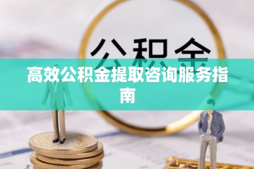 铜川高效公积金提取咨询服务指南