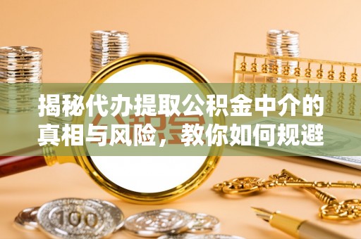铜川揭秘代办提取公积金中介的真相与风险，教你如何规避陷阱
