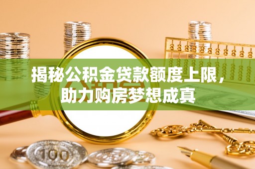 铜川揭秘公积金贷款额度上限，助力购房梦想成真