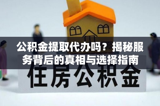 铜川公积金提取代办吗？揭秘服务背后的真相与选择指南