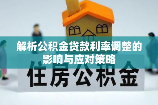 铜川解析公积金贷款利率调整的影响与应对策略