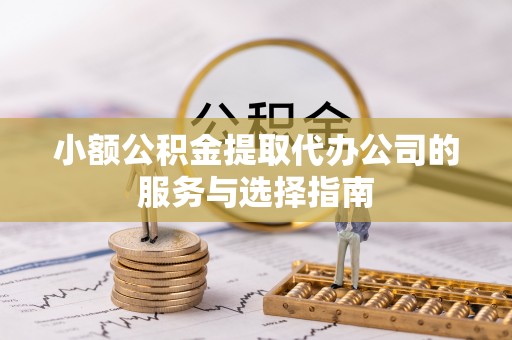 铜川小额公积金提取代办公司的服务与选择指南