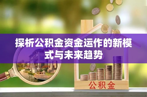 铜川探析公积金资金运作的新模式与未来趋势