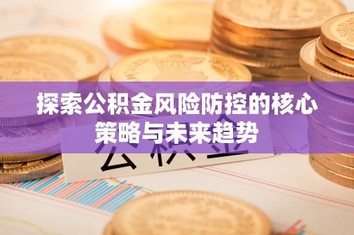铜川探索公积金风险防控的核心策略与未来趋势