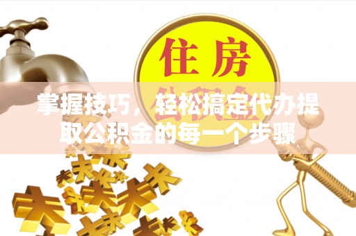 铜川掌握技巧，轻松搞定代办提取公积金的每一个步骤