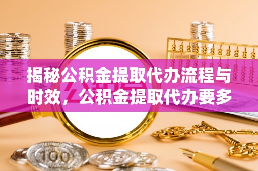 铜川揭秘公积金提取代办流程与时效，公积金提取代办要多久不再迷茫