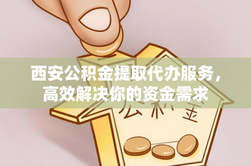 铜川西安公积金提取代办服务，高效解决你的资金需求