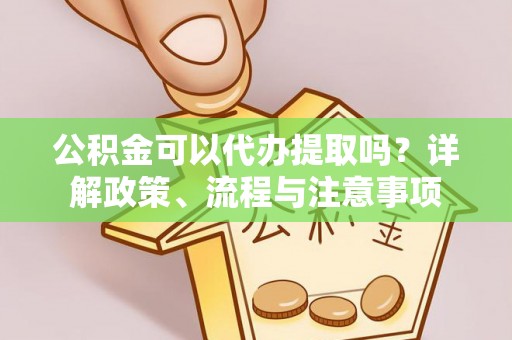 铜川公积金可以代办提取吗？详解政策、流程与注意事项