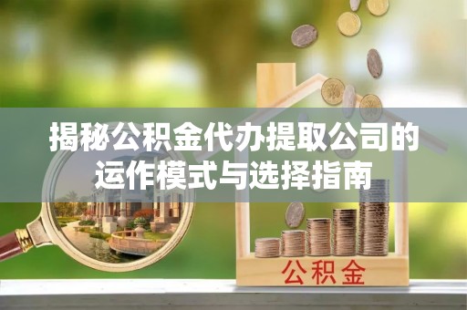 铜川揭秘公积金代办提取公司的运作模式与选择指南