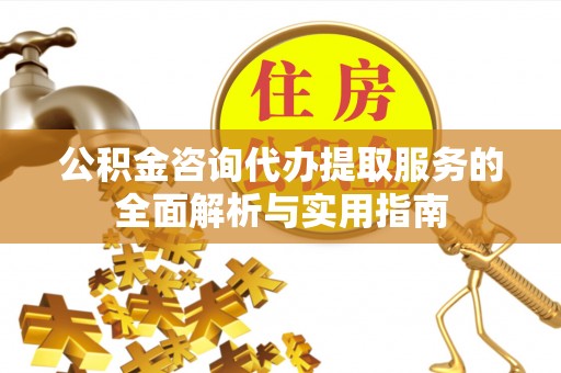 铜川公积金咨询代办提取服务的全面解析与实用指南