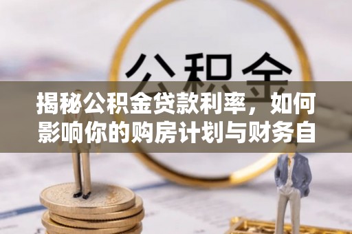 铜川揭秘公积金贷款利率，如何影响你的购房计划与财务自由