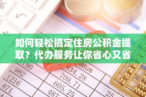 铜川如何轻松搞定住房公积金提取？代办服务让你省心又省力