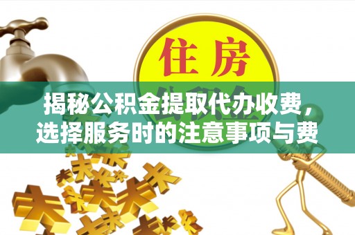 铜川揭秘公积金提取代办收费，选择服务时的注意事项与费用真相
