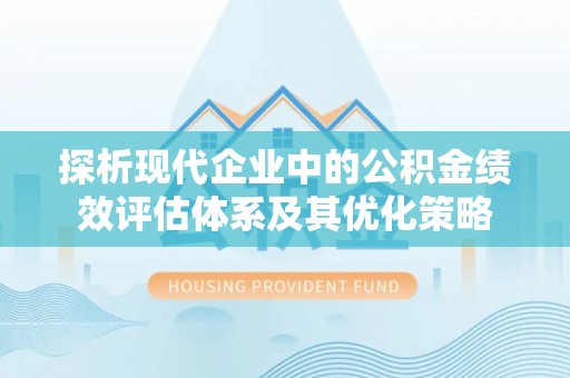 铜川探析现代企业中的公积金绩效评估体系及其优化策略
