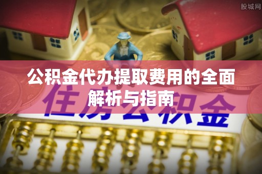 铜川公积金代办提取费用的全面解析与指南