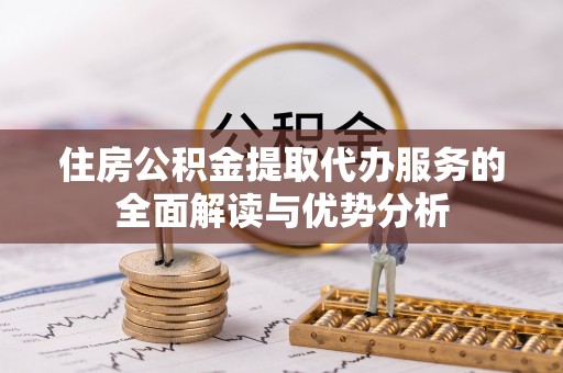 铜川住房公积金提取代办服务的全面解读与优势分析