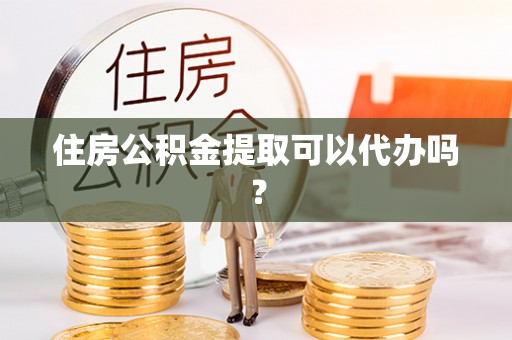 铜川住房公积金提取可以代办吗？