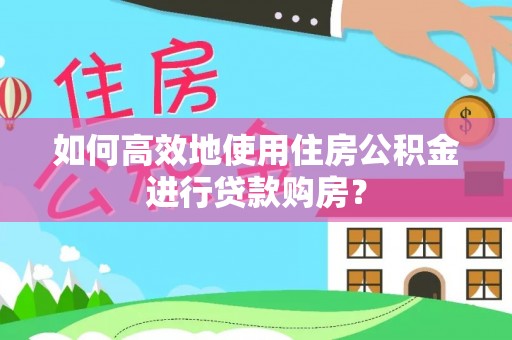 铜川如何高效地使用住房公积金进行贷款购房？